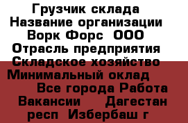 Грузчик склада › Название организации ­ Ворк Форс, ООО › Отрасль предприятия ­ Складское хозяйство › Минимальный оклад ­ 34 000 - Все города Работа » Вакансии   . Дагестан респ.,Избербаш г.